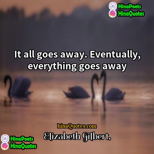 Elizabeth Gilbert Quotes | It all goes away. Eventually, everything goes
